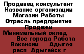 Продавец-консультант › Название организации ­ Магазин Работы › Отрасль предприятия ­ Продажи › Минимальный оклад ­ 27 000 - Все города Работа » Вакансии   . Адыгея респ.,Адыгейск г.